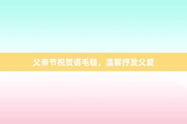 父亲节祝贺语毛糙,温馨抒发父爱